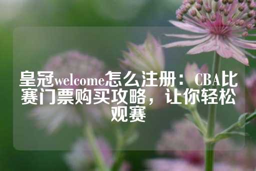 皇冠welcome怎么注册：CBA比赛门票购买攻略，让你轻松观赛