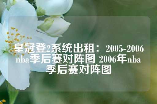 皇冠登2系统出租：2005-2006nba季后赛对阵图 2006年nba季后赛对阵图