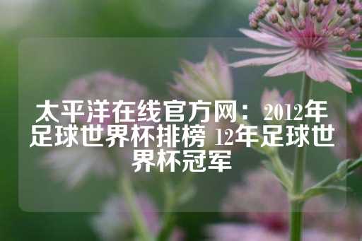 太平洋在线官方网：2012年足球世界杯排榜 12年足球世界杯冠军