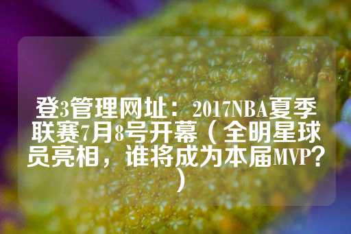 登3管理网址：2017NBA夏季联赛7月8号开幕（全明星球员亮相，谁将成为本届MVP？）-第1张图片-皇冠信用盘出租