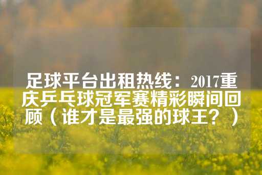 足球平台出租热线：2017重庆乒乓球冠军赛精彩瞬间回顾（谁才是最强的球王？）-第1张图片-皇冠信用盘出租