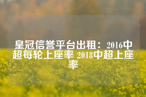 皇冠信誉平台出租：2016中超每轮上座率 2018中超上座率