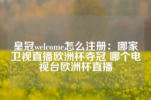 皇冠welcome怎么注册：哪家卫视直播欧洲杯夺冠 哪个电视台欧洲杯直播