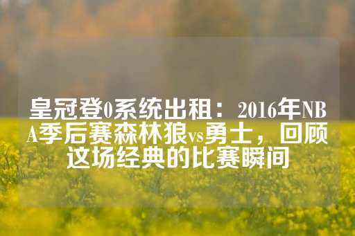 皇冠登0系统出租：2016年NBA季后赛森林狼vs勇士，回顾这场经典的比赛瞬间