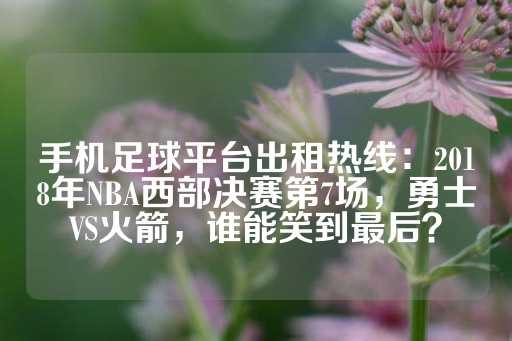 手机足球平台出租热线：2018年NBA西部决赛第7场，勇士VS火箭，谁能笑到最后？