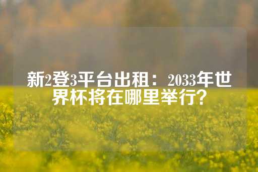 新2登3平台出租：2033年世界杯将在哪里举行？