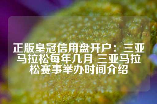 正版皇冠信用盘开户：三亚马拉松每年几月 三亚马拉松赛事举办时间介绍