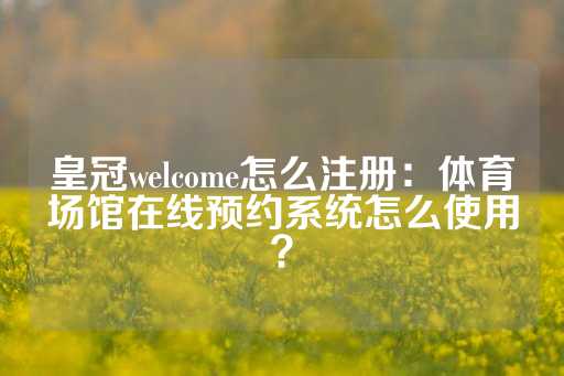 皇冠welcome怎么注册：体育场馆在线预约系统怎么使用？-第1张图片-皇冠信用盘出租