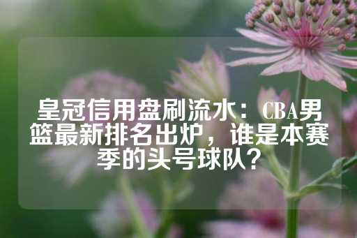 皇冠信用盘刷流水：CBA男篮最新排名出炉，谁是本赛季的头号球队？