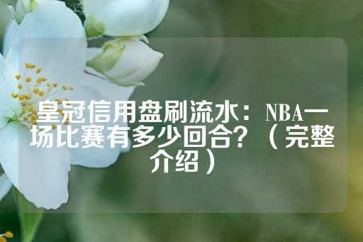 皇冠信用盘刷流水：NBA一场比赛有多少回合？（完整介绍）-第1张图片-皇冠信用盘出租