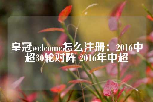 皇冠welcome怎么注册：2016中超30轮对阵 2016年中超