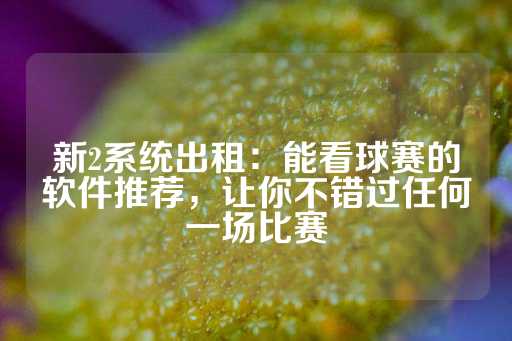 新2系统出租：能看球赛的软件推荐，让你不错过任何一场比赛