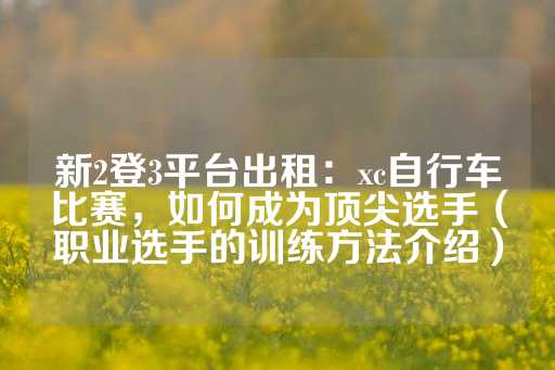 新2登3平台出租：xc自行车比赛，如何成为顶尖选手（职业选手的训练方法介绍）