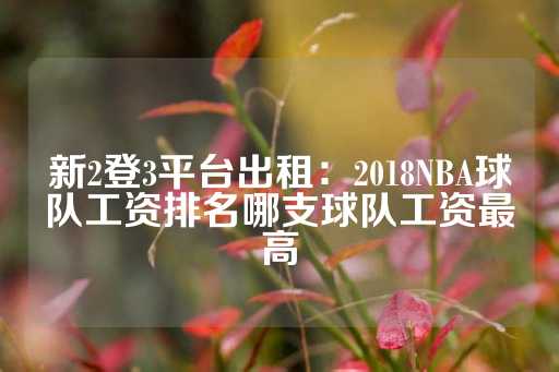 新2登3平台出租：2018NBA球队工资排名哪支球队工资最高-第1张图片-皇冠信用盘出租