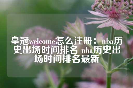 皇冠welcome怎么注册：nba历史出场时间排名 nba历史出场时间排名最新