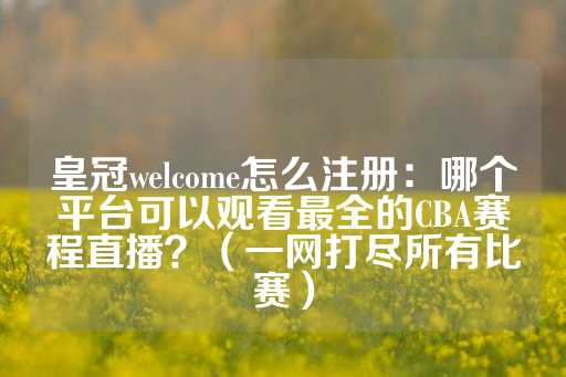 皇冠welcome怎么注册：哪个平台可以观看最全的CBA赛程直播？（一网打尽所有比赛）-第1张图片-皇冠信用盘出租