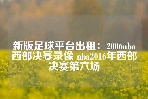 新版足球平台出租：2006nba西部决赛录像 nba2016年西部决赛第六场