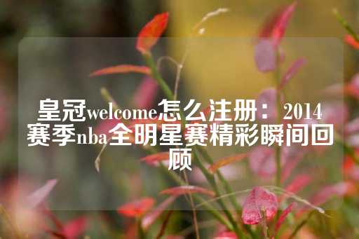 皇冠welcome怎么注册：2014赛季nba全明星赛精彩瞬间回顾