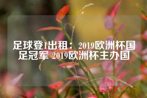 足球登1出租：2019欧洲杯国足冠军 2019欧洲杯主办国-第1张图片-皇冠信用盘出租