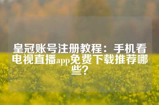 皇冠账号注册教程：手机看电视直播app免费下载推荐哪些？