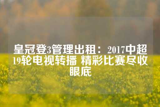 皇冠登3管理出租：2017中超19轮电视转播 精彩比赛尽收眼底