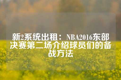 新2系统出租：NBA2016东部决赛第二场介绍球员们的备战方法-第1张图片-皇冠信用盘出租