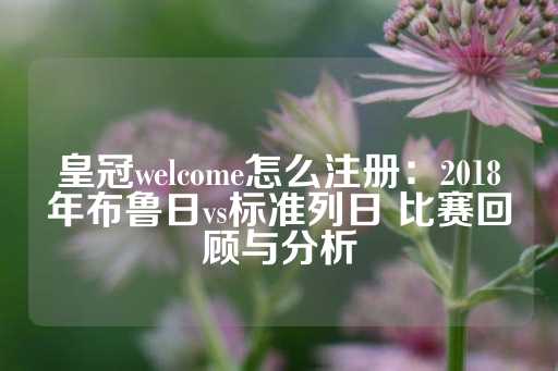 皇冠welcome怎么注册：2018年布鲁日vs标准列日 比赛回顾与分析