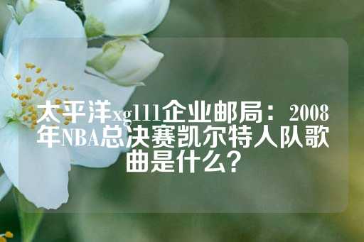 太平洋xg111企业邮局：2008年NBA总决赛凯尔特人队歌曲是什么？-第1张图片-皇冠信用盘出租