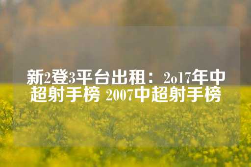 新2登3平台出租：2o17年中超射手榜 2007中超射手榜-第1张图片-皇冠信用盘出租