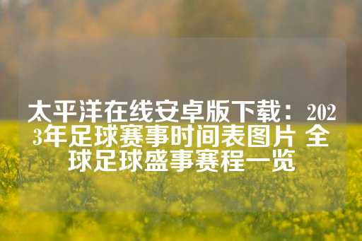 太平洋在线安卓版下载：2023年足球赛事时间表图片 全球足球盛事赛程一览