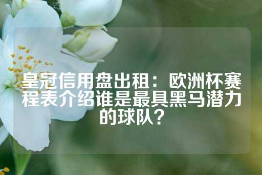 皇冠信用盘出租：欧洲杯赛程表介绍谁是最具黑马潜力的球队？