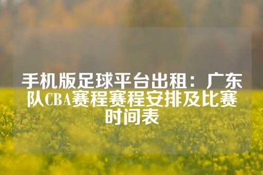 手机版足球平台出租：广东队CBA赛程赛程安排及比赛时间表