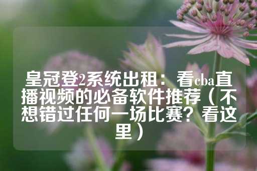 皇冠登2系统出租：看cba直播视频的必备软件推荐（不想错过任何一场比赛？看这里）-第1张图片-皇冠信用盘出租