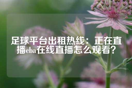 足球平台出租热线：正在直播cba在线直播怎么观看？