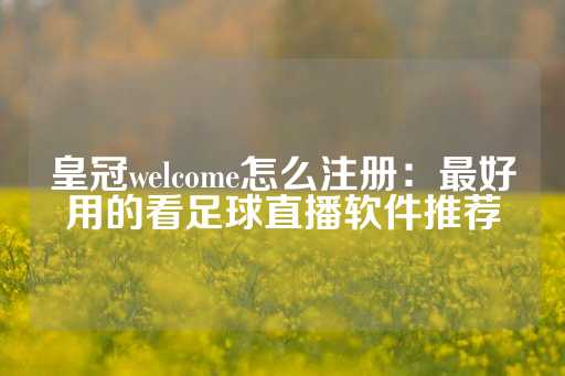 皇冠welcome怎么注册：最好用的看足球直播软件推荐-第1张图片-皇冠信用盘出租