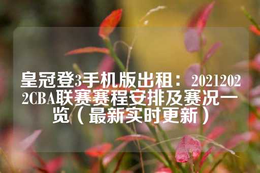 皇冠登3手机版出租：20212022CBA联赛赛程安排及赛况一览（最新实时更新）