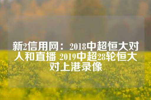 新2信用网：2018中超恒大对人和直播 2019中超28轮恒大对上港录像-第1张图片-皇冠信用盘出租