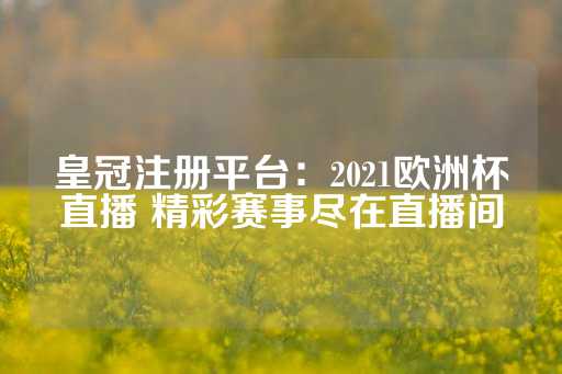 皇冠注册平台：2021欧洲杯直播 精彩赛事尽在直播间