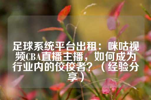 足球系统平台出租：咪咕视频CBA直播主播，如何成为行业内的佼佼者？（经验分享）