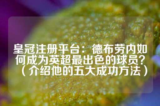 皇冠注册平台：德布劳内如何成为英超最出色的球员？（介绍他的五大成功方法）