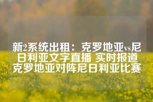 新2系统出租：克罗地亚vs尼日利亚文字直播 实时报道克罗地亚对阵尼日利亚比赛-第1张图片-皇冠信用盘出租