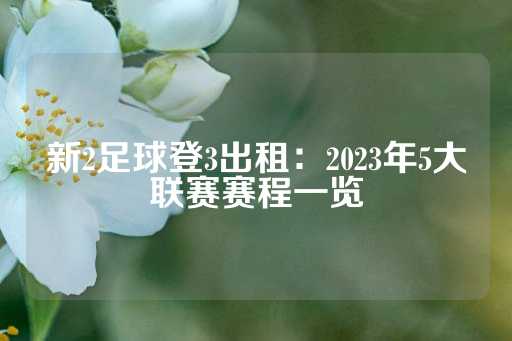 新2足球登3出租：2023年5大联赛赛程一览-第1张图片-皇冠信用盘出租