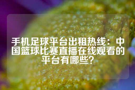 手机足球平台出租热线：中国篮球比赛直播在线观看的平台有哪些？-第1张图片-皇冠信用盘出租