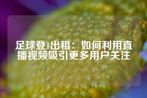 足球登1出租：如何利用直播视频吸引更多用户关注-第1张图片-皇冠信用盘出租