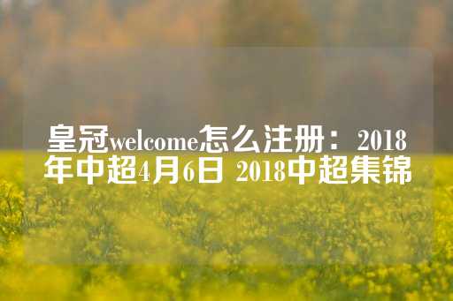 皇冠welcome怎么注册：2018年中超4月6日 2018中超集锦-第1张图片-皇冠信用盘出租