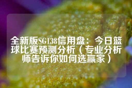 全新版SG138信用盘：今日篮球比赛预测分析（专业分析师告诉你如何选赢家）