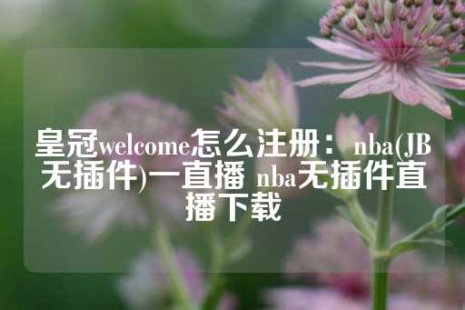 皇冠welcome怎么注册：nba(JB无插件)一直播 nba无插件直播下载