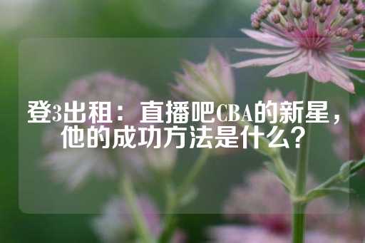 登3出租：直播吧CBA的新星，他的成功方法是什么？-第1张图片-皇冠信用盘出租