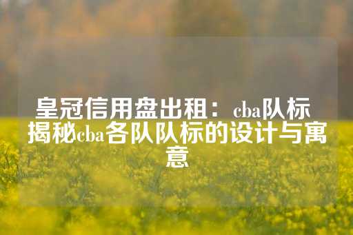 皇冠信用盘出租：cba队标 揭秘cba各队队标的设计与寓意