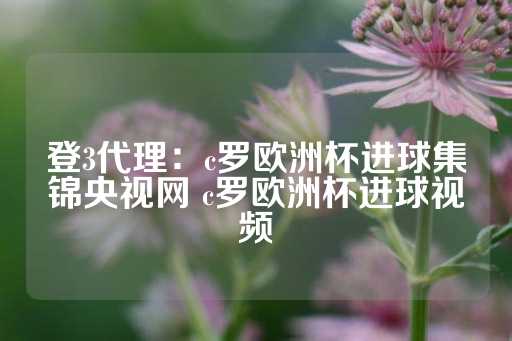 登3代理：c罗欧洲杯进球集锦央视网 c罗欧洲杯进球视频